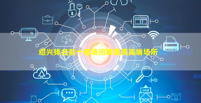 绍兴排名前十夜场招聘素质高端场所
